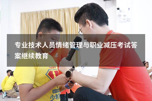 专业技术人员情绪管理与职业减压考试答案继续教育