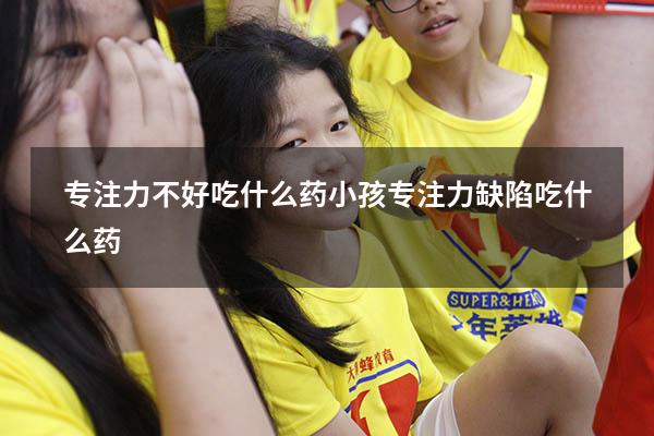 专注力不好吃什么药（小孩专注力缺陷吃什么药）