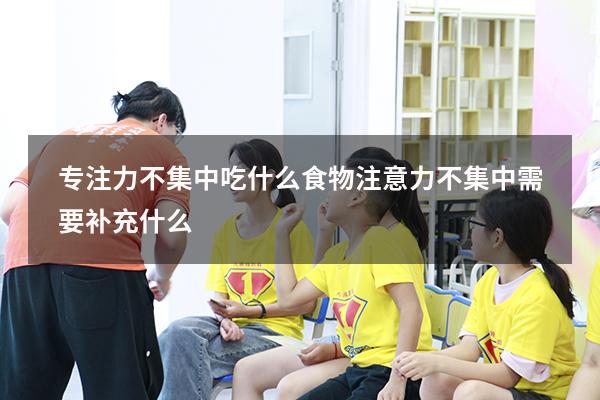 专注力不集中吃什么食物（注意力不集中需要补充什么）