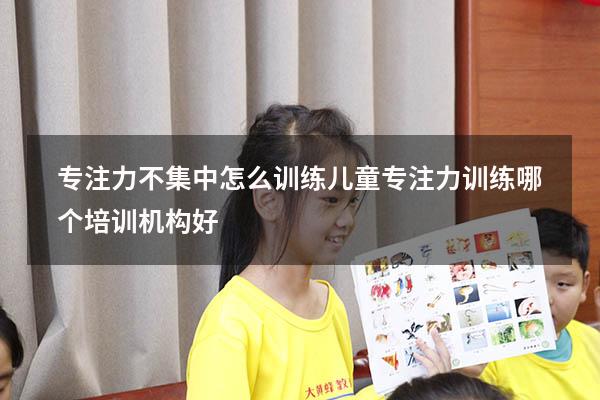 专注力不集中怎么训练（儿童专注力训练哪个培训机构好）