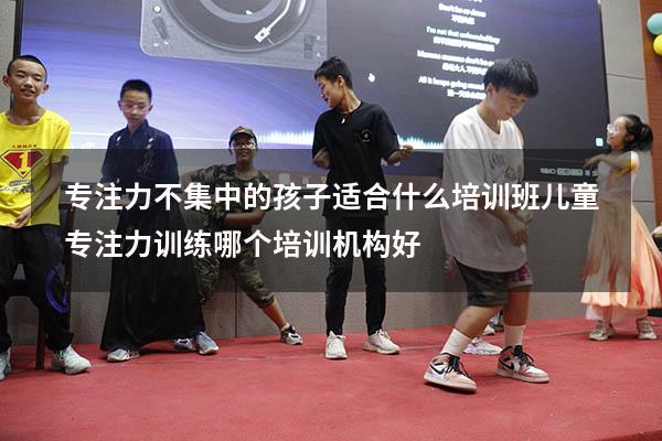 专注力不集中的孩子适合什么培训班（儿童专注力训练哪个培训机构好）