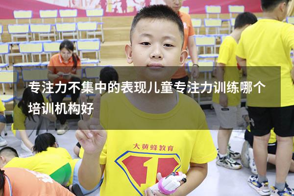 专注力不集中的表现（儿童专注力训练哪个培训机构好）