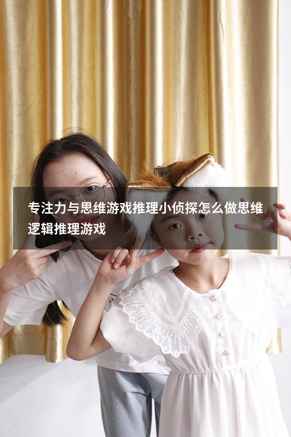 专注力与思维游戏推理小侦探怎么做（思维逻辑推理游戏）