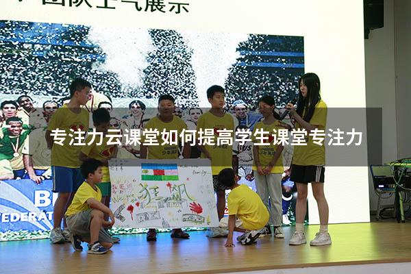 专注力云课堂（如何提高学生课堂专注力）