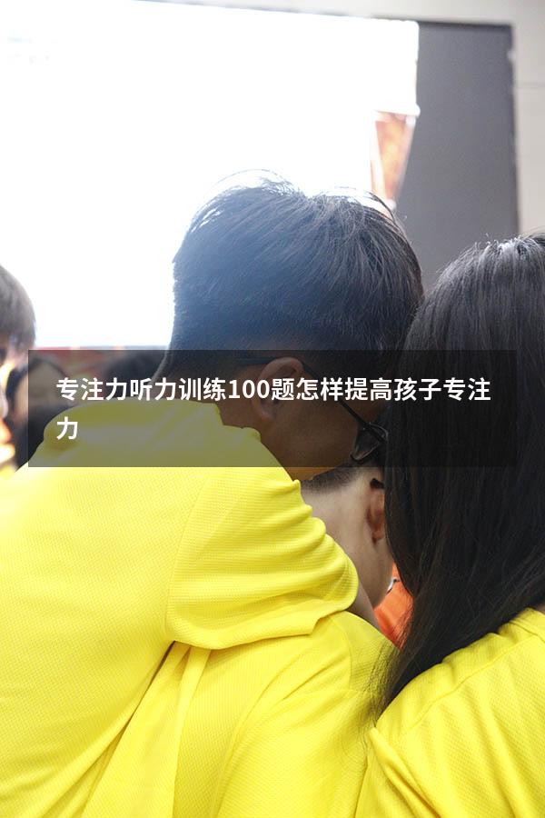 专注力听力训练100题（怎样提高孩子专注力）