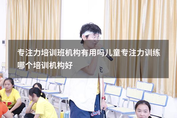 专注力培训班机构有用吗（儿童专注力训练哪个培训机构好）