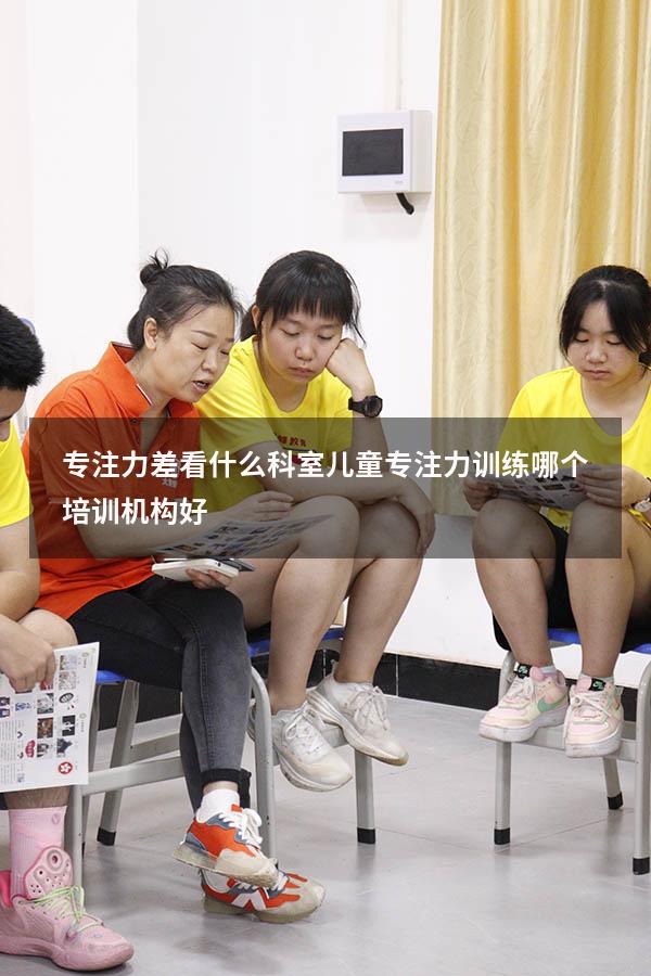 专注力差看什么科室（儿童专注力训练哪个培训机构好）