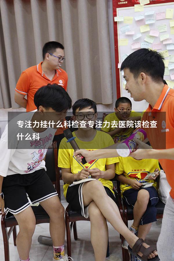 专注力挂什么科（检查专注力去医院该检查什么科）