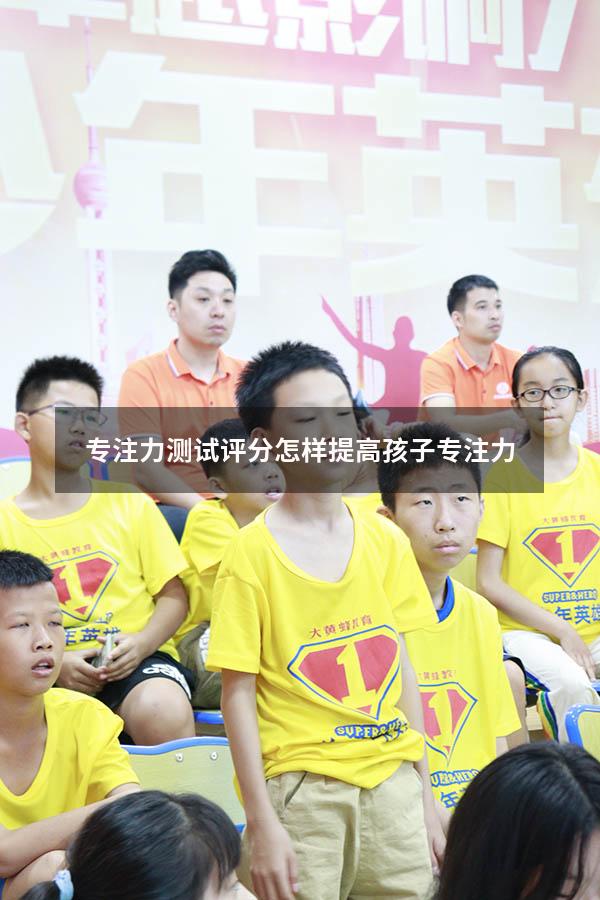 专注力测试评分（怎样提高孩子专注力）