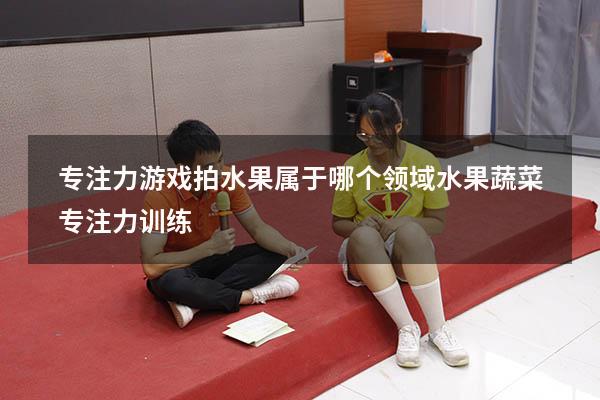 专注力游戏拍水果属于哪个领域（水果蔬菜专注力训练）