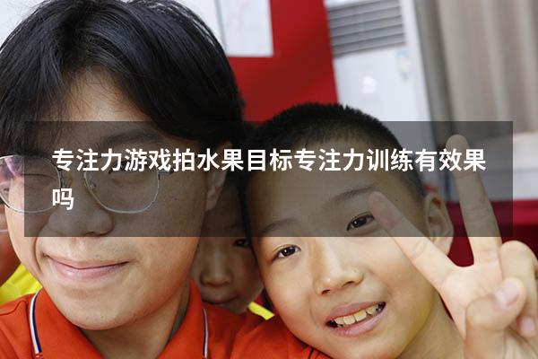 专注力游戏拍水果目标（专注力训练有效果吗）