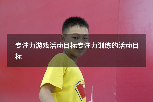 专注力游戏活动目标（专注力训练的活动目标）