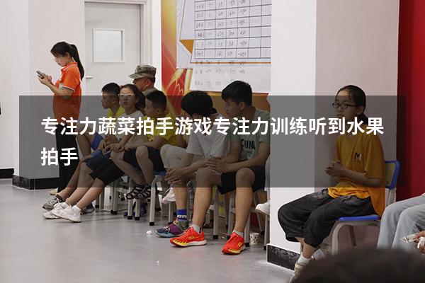 专注力蔬菜拍手游戏（专注力训练听到水果拍手）
