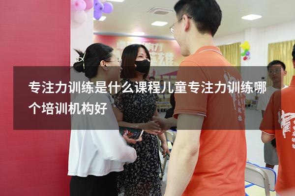 专注力训练是什么课程（儿童专注力训练哪个培训机构好）
