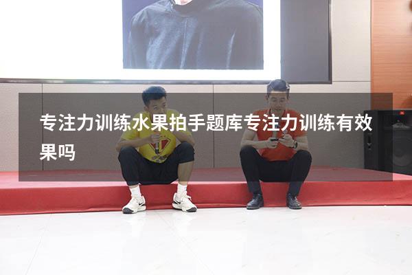 专注力训练水果拍手题库（专注力训练有效果吗）