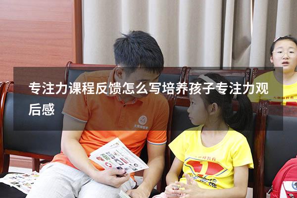 专注力课程反馈怎么写（培养孩子专注力观后感）