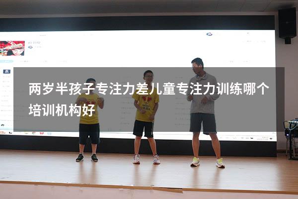 两岁半孩子专注力差（儿童专注力训练哪个培训机构好）