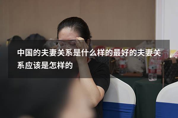 中国的夫妻关系是什么样的（最好的夫妻关系应该是怎样的）