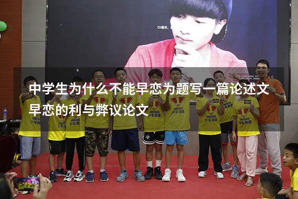 中学生为什么不能早恋为题写一篇论述文（早恋的利与弊议论文）