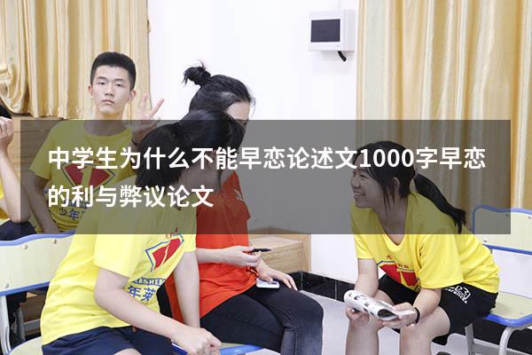 中学生为什么不能早恋论述文1000字（早恋的利与弊议论文）
