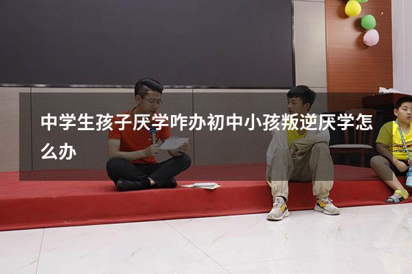 中学生孩子厌学咋办（初中小孩叛逆厌学怎么办）