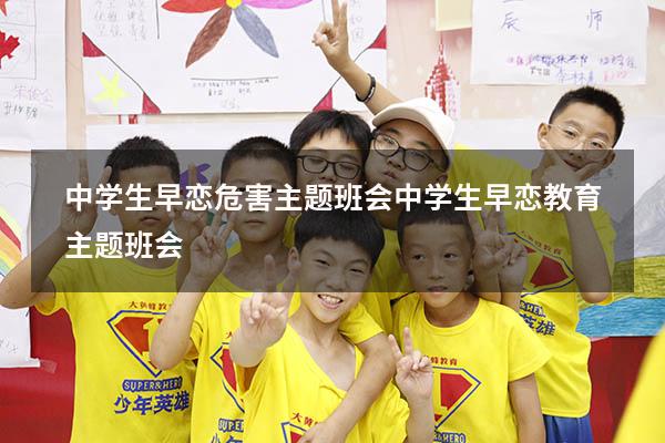 中学生早恋危害主题班会（中学生早恋教育主题班会）