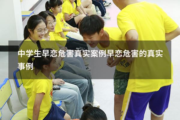 中学生早恋危害真实案例（早恋危害的真实事例）