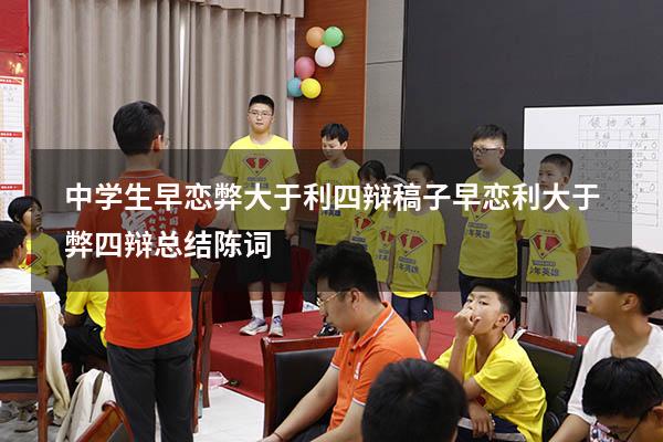 中学生早恋弊大于利四辩稿子（早恋利大于弊四辩总结陈词）