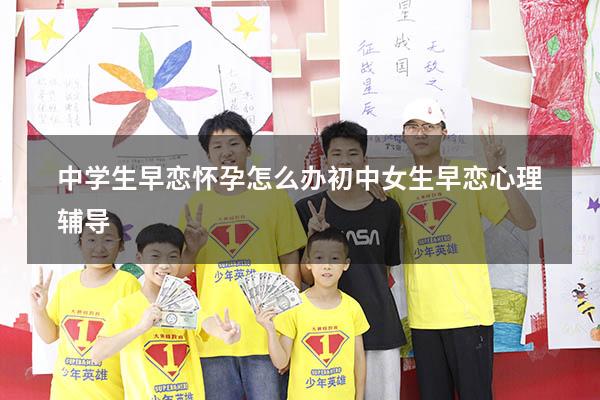 中学生早恋怀孕怎么办（初中女生早恋心理辅导）