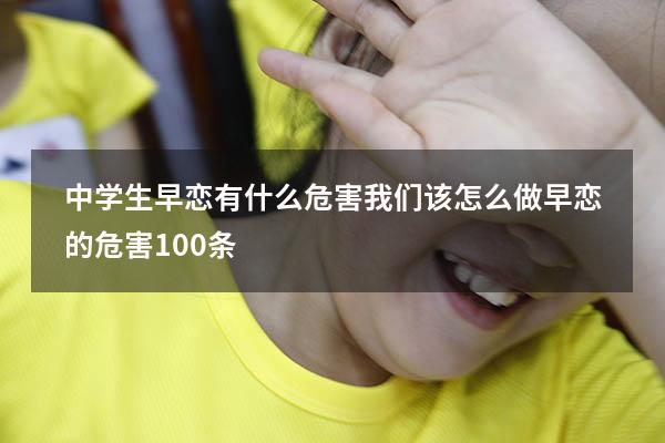 中学生早恋有什么危害我们该怎么做（早恋的危害100条）