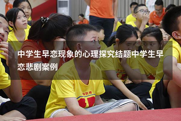 中学生早恋现象的心理探究结题（中学生早恋悲剧案例）