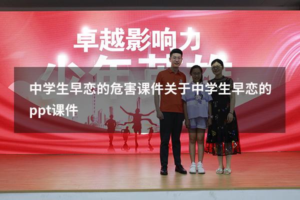 中学生早恋的危害课件（关于中学生早恋的ppt课件）