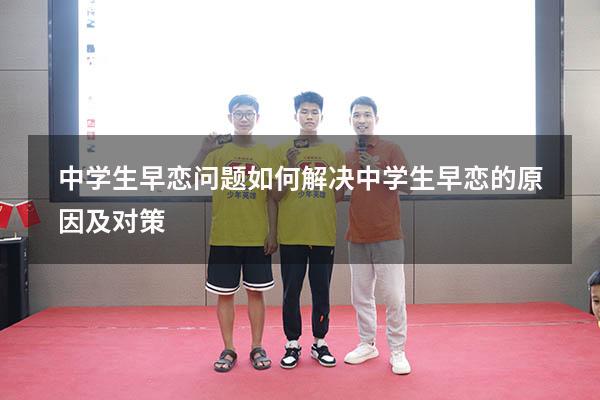 中学生早恋问题如何解决（中学生早恋的原因及对策）