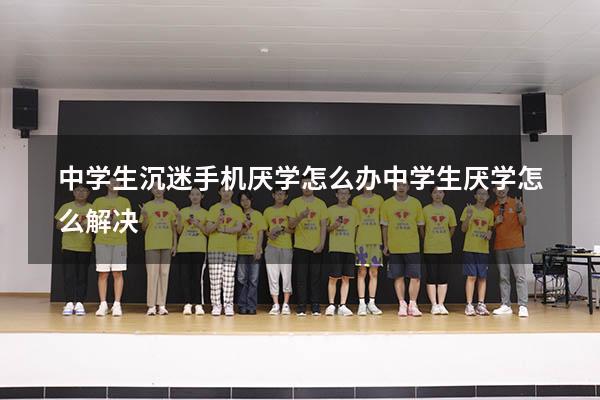 中学生沉迷手机厌学怎么办（中学生厌学怎么解决）