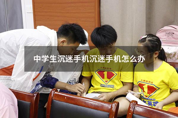 中学生沉迷手机沉迷手机怎么办