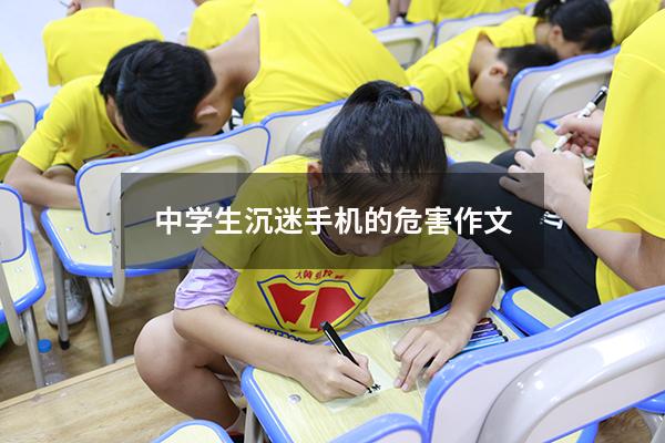 中学生沉迷手机的危害作文500（论中学生沉迷手机的危害议论文）