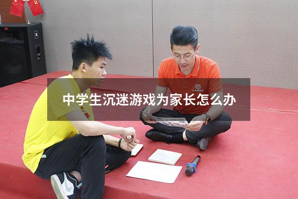 中学生沉迷游戏为家长怎么办