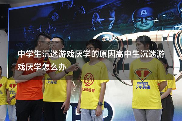 中学生沉迷游戏厌学的原因（高中生沉迷游戏厌学怎么办）