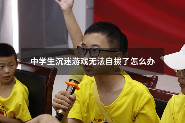 中学生沉迷游戏无法自拔了怎么办
