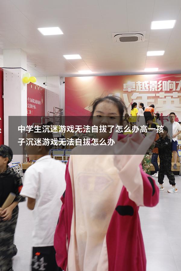 中学生沉迷游戏无法自拔了怎么办（高一孩子沉迷游戏无法自拔怎么办）