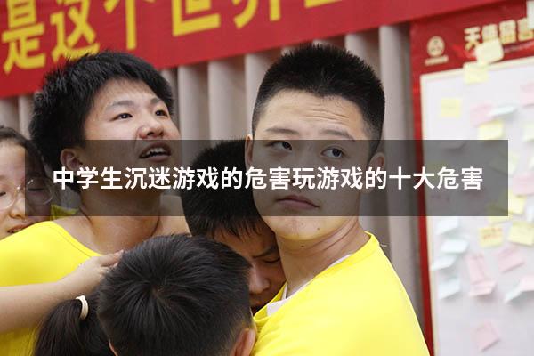 中学生沉迷游戏的危害（玩游戏的十大危害）
