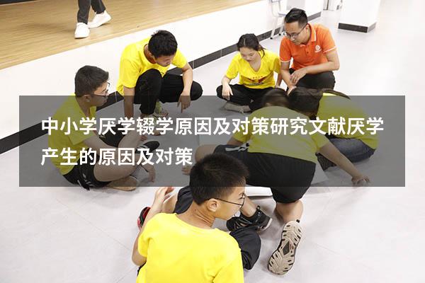 中小学厌学辍学原因及对策研究文献（厌学产生的原因及对策）