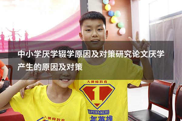 中小学厌学辍学原因及对策研究论文（厌学产生的原因及对策）