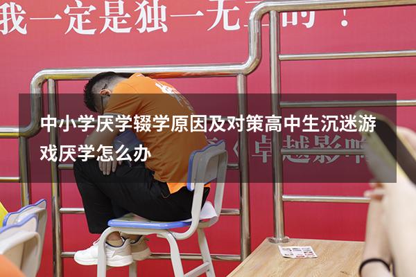 中小学厌学辍学原因及对策（高中生沉迷游戏厌学怎么办）