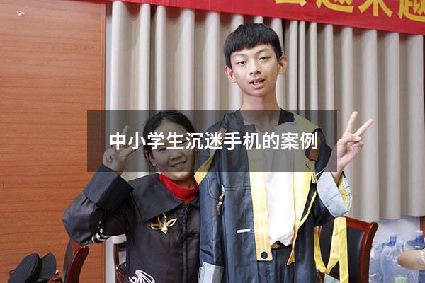 中小学生沉迷手机的案例（青少年手机成瘾案例）