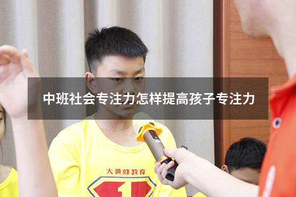 中班社会专注力（怎样提高孩子专注力）