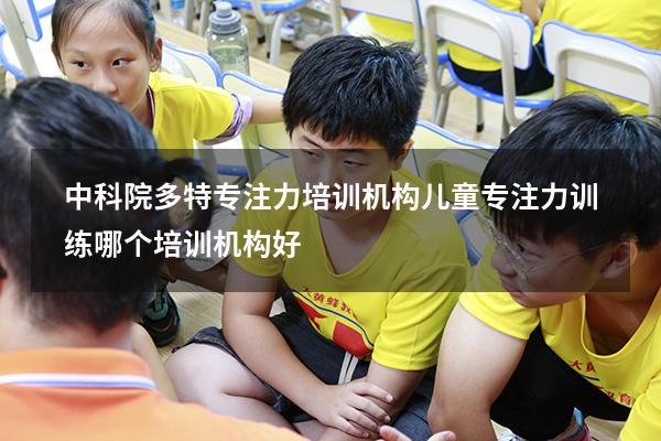 中科院多特专注力培训机构（儿童专注力训练哪个培训机构好）
