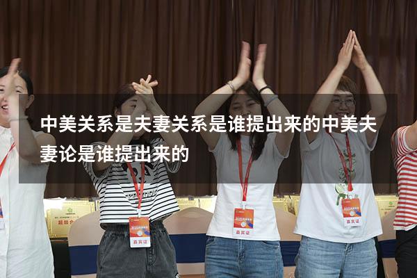中美关系是夫妻关系是谁提出来的（中美夫妻论是谁提出来的）