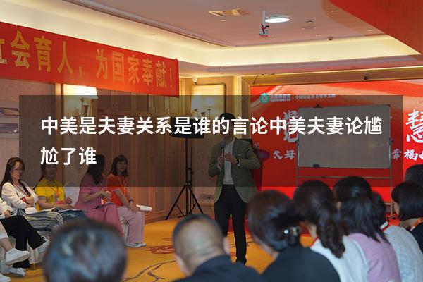 中美是夫妻关系是谁的言论（中美夫妻论尴尬了谁）