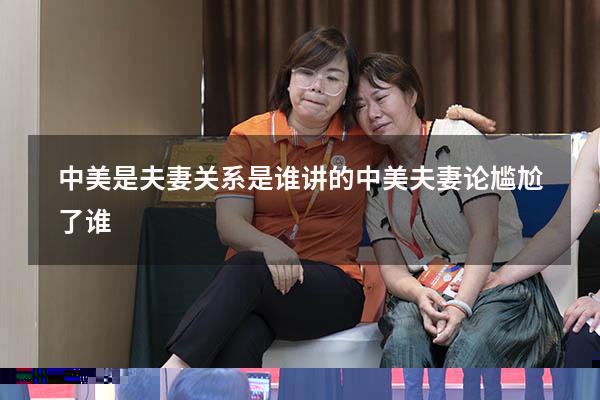 中美是夫妻关系是谁讲的（中美夫妻论尴尬了谁）